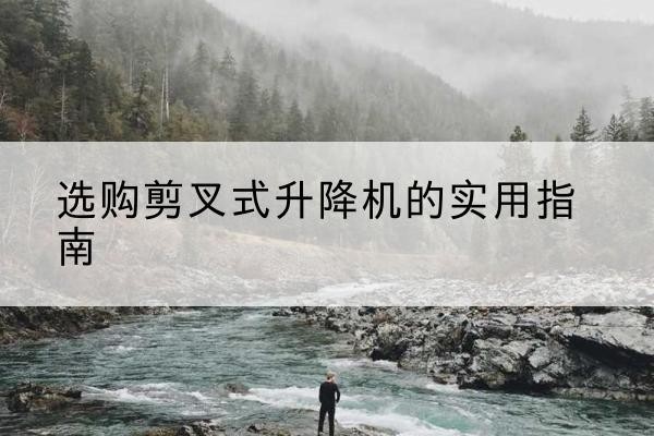 开福剪叉式升降机怎么选-选购剪叉式升降机的实用指南