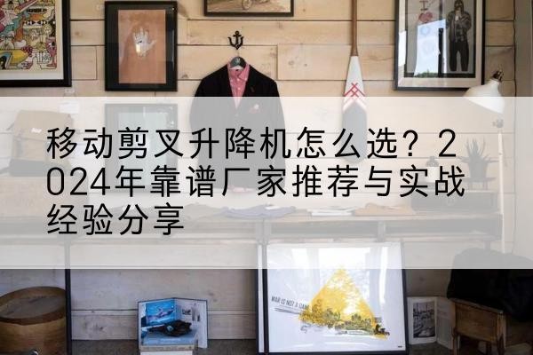 开福升降平台厂家推荐-移动剪叉升降机怎么选?2024年靠谱厂家推荐与实战经验分享