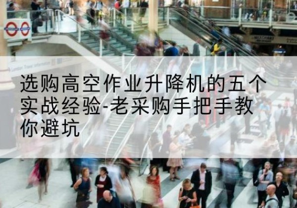 开福高空作业升降机厂家-选购高空作业升降机的五个实战经验-老采购手把手教你避坑