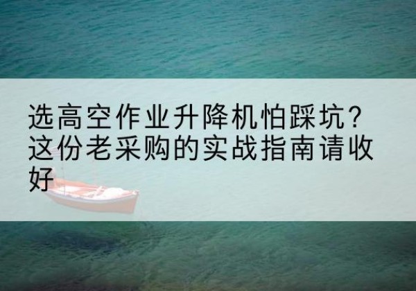 开福高空作业升降机厂家推荐-选高空作业升降机怕踩坑？这份老采购的实战指南请收好