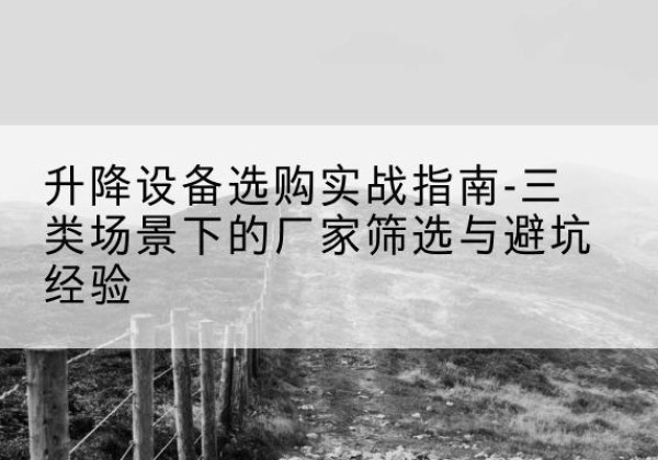 开福移动式升降机厂家推荐-升降设备选购实战指南-三类场景下的厂家筛选与避坑经验