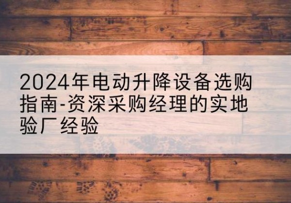 开福电动剪叉升降平台厂家-2024年电动升降设备选购指南-资深采购经理的实地验厂经验