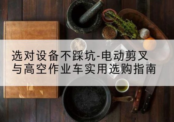 开福电动剪叉升降平台怎么选-选对设备不踩坑-电动剪叉与高空作业车实用选购指南