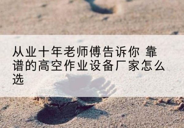 开福高空作业升降机厂家推荐-从业十年老师傅告诉你 靠谱的高空作业设备厂家怎么选