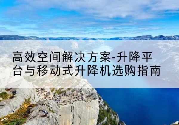 开福升降平台厂家-*空间解决方案-升降平台与移动式升降机选购指南