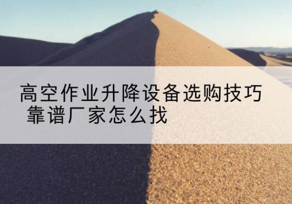 开福电动升降平台厂家推荐-高空作业升降设备选购技巧 靠谱厂家怎么找