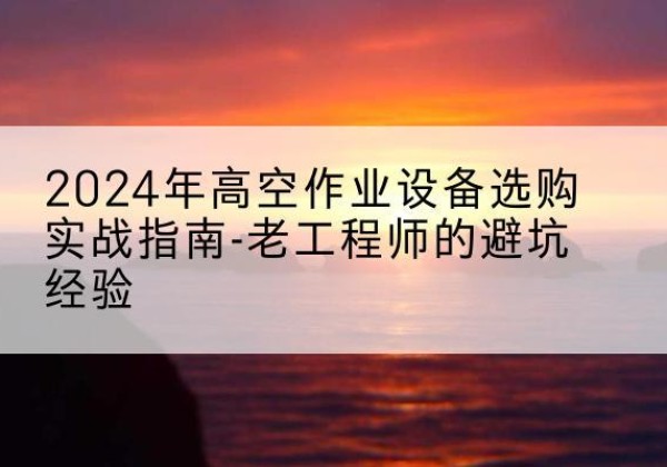 开福高空作业升降机厂家推荐-2024年高空作业设备选购实战指南-老工程师的避坑经验